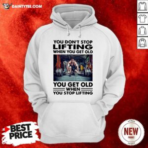 Perfect You Don’t Stop Lifting When You Get Old You Get Old When You Stop Lifting Hoodie- Design By Daintytee.com