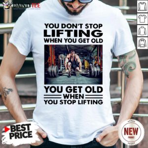 Perfect You Don’t Stop Lifting When You Get Old You Get Old When You Stop Lifting Shirt- Design By Daintytee.com
