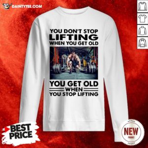 Perfect You Don’t Stop Lifting When You Get Old You Get Old When You Stop Lifting Sweatshirt- Design By Daintytee.com
