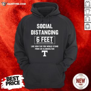 Social Distancing 6 Feet Like How Far You Would Stand From An Alabama Fan Hoodie