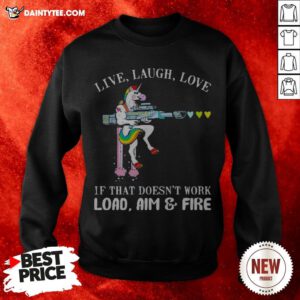Unicorn Live Laugh Love If That Doesn't Work Load Aim And Fire Sweatshirt