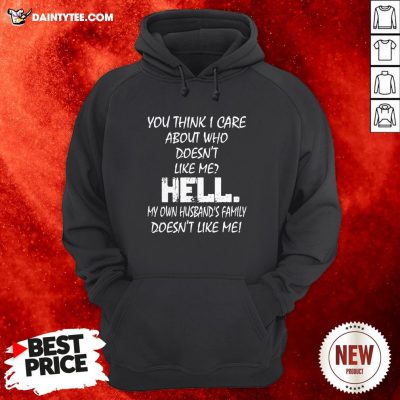 You Think I Care About Who Doesn’t Like Me Hell My Own Husband’s Family Doesn’t Like Me Hoodie