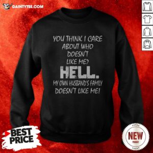 You Think I Care About Who Doesn’t Like Me Hell My Own Husband’s Family Doesn’t Like Me Sweatshirt