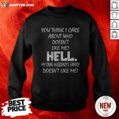 You Think I Care About Who Doesn’t Like Me Hell My Own Husband’s Family Doesn’t Like Me Sweatshirt