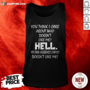 You Think I Care About Who Doesn’t Like Me Hell My Own Husband’s Family Doesn’t Like Me Tank Top