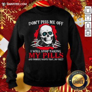 Skeleton Don’t Piss Me Off I Will Stop Taking My Pills And Nobody Wants That Do They Sweatshirt- Design By Daintytee.com