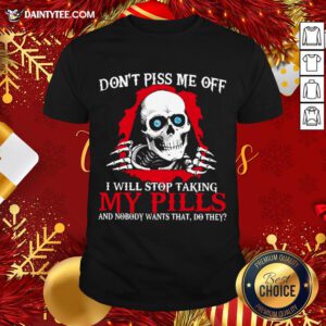 Hot Skeleton Don’t Piss Me Off I Will Stop Taking My Pills And Nobody Wants That Do They Shirt- Design By Daintytee.com