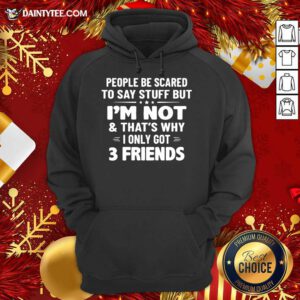 People Be Scared To Say Stuff But I’m Not And That’s Why I Only Got 3 Friends Hoodie- Design By Daintytee.com