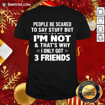 People Be Scared To Say Stuff But I’m Not And That’s Why I Only Got 3 Friends Shirt- Design By Daintytee.com