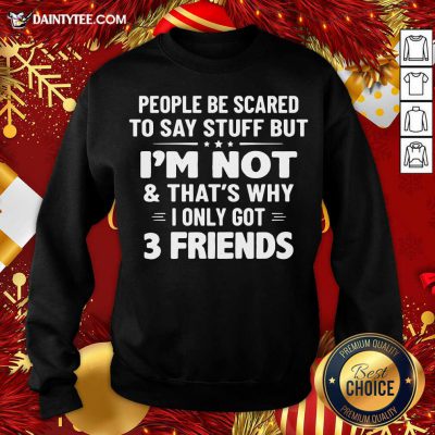 People Be Scared To Say Stuff But I’m Not And That’s Why I Only Got 3 Friends Sweatshirt- Design By Daintytee.com