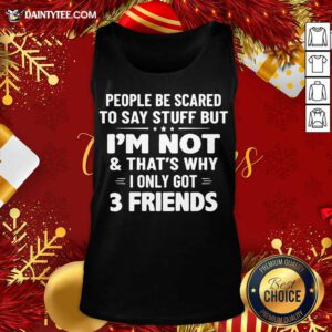 People Be Scared To Say Stuff But I’m Not And That’s Why I Only Got 3 Friends Tank Top- Design By Daintytee.com