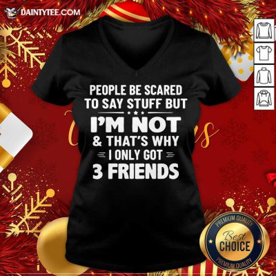 People Be Scared To Say Stuff But I’m Not And That’s Why I Only Got 3 Friends V Neck- Design By Daintytee.com