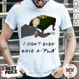I Don’t Even Have A Pla Shirt - Design By Fanatictees.com