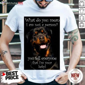 Top Rottweiler Dog What Do You Mean I Am Not Person You Tell Everyone That I’m Your Baby Shirt- Design By Daintytee.com