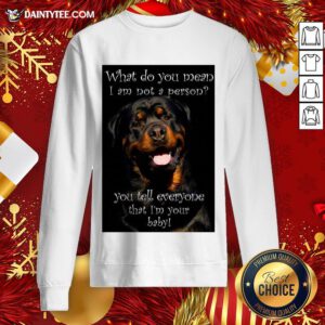 Top Rottweiler Dog What Do You Mean I Am Not Person You Tell Everyone That I’m Your Baby Sweatshirt- Design By Daintytee.com