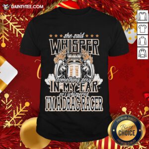 Top She Said Whisper Something Sexy In My Ear So I Whispered I’m A Drag Racer Shirt