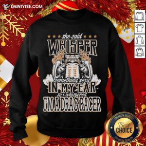 Top She Said Whisper Something Sexy In My Ear So I Whispered I’m A Drag Racer Sweatshirt