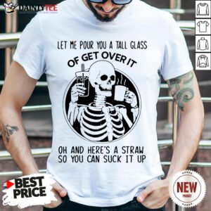 Top Skeleton Let Me Pour You A Tall Glass Of Get Over It Oh And Here’s A Straw So You Can Suck It Up Shirt- Design By Daintytee.com