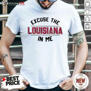 Excuse The Louisiana In Me Shirt- Design By Daintytee.com