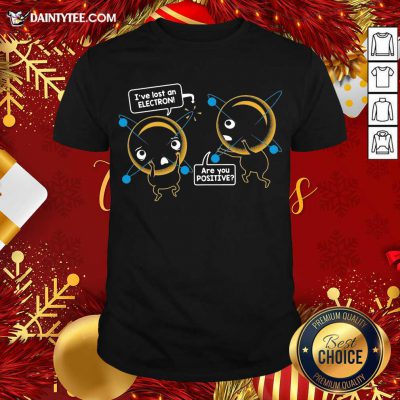 I’ve Lost An Electron Are You Positive Shirt- Design By Daintytee.com