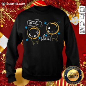 I’ve Lost An Electron Are You Positive Sweatshirt- Design By Daintytee.com