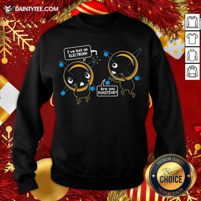I’ve Lost An Electron Are You Positive Sweatshirt- Design By Daintytee.com