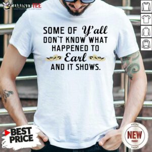Some Of Yall Dont Know What Happened To Earl And It Shows Shirt- Design By Daintytee.com