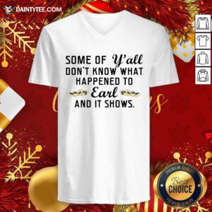 Some Of Yall Dont Know What Happened To Earl And It Shows V-neck- Design By Daintytee.com