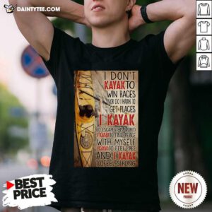 I Dont Kayak To Win Races Nor Do I Kayak To Get Places Shirt- Design By Daintytee.com