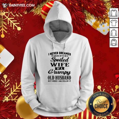 I Never Dreamed I’d Grow Up To Be A Spoiled Wife Of A Grumpy Old Husband But Here I Am Killin’ It Hoodie- Design By Daintytee.com