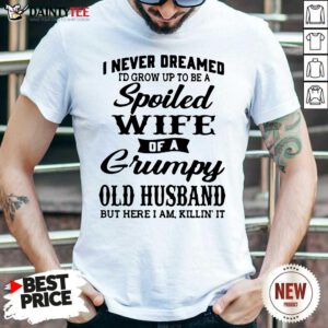 I Never Dreamed I’d Grow Up To Be A Spoiled Wife Of A Grumpy Old Husband But Here I Am Killin’ It Shirt- Design By Daintytee.com