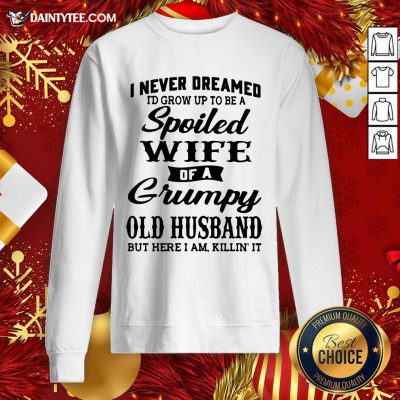 I Never Dreamed I’d Grow Up To Be A Spoiled Wife Of A Grumpy Old Husband But Here I Am Killin’ It Sweatshirt- Design By Daintytee.com