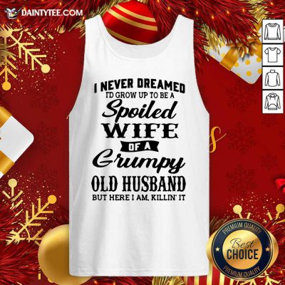 I Never Dreamed I’d Grow Up To Be A Spoiled Wife Of A Grumpy Old Husband But Here I Am Killin’ It Tank Top- Design By Daintytee.com