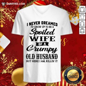 I Never Dreamed I’d Grow Up To Be A Spoiled Wife Of A Grumpy Old Husband But Here I Am Killin’ It V-neck- Design By Daintytee.com