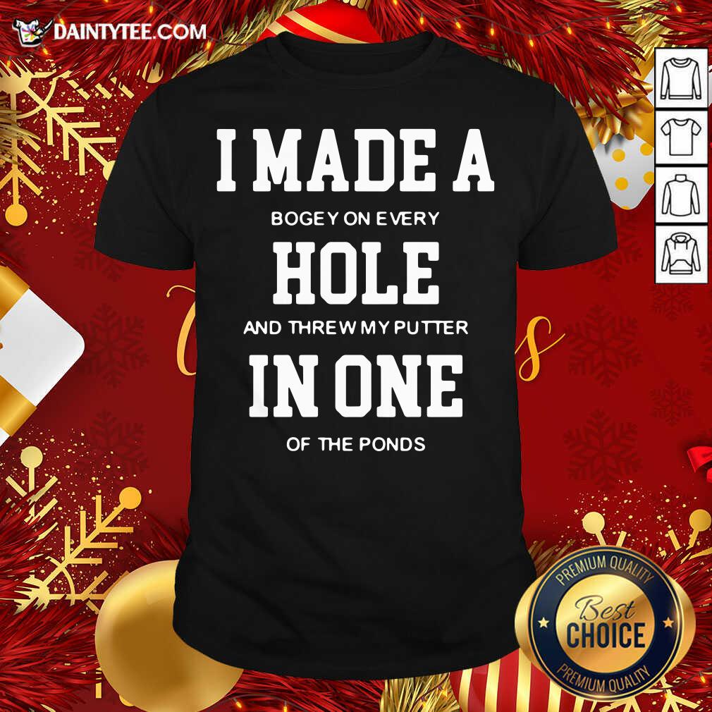 I Made A Bogey On Every Hole And Threw My Putter In One Of The Ponds Shirt- Design By Daintytee.com