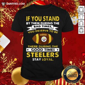 If You Stand By Them During The Bad Times You Deserve To Be There During The Good Times Pittsburgh Steelers Stay Loyal Shirt- Design By Daintytee.com