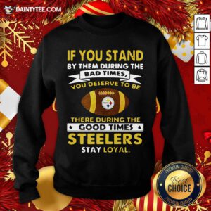 If You Stand By Them During The Bad Times You Deserve To Be There During The Good Times Pittsburgh Steelers Stay Loyal Sweatshirt- Design By Daintytee.com