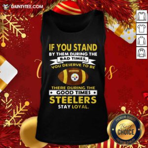 If You Stand By Them During The Bad Times You Deserve To Be There During The Good Times Pittsburgh Steelers Stay Loyal Tank Top- Design By Daintytee.com
