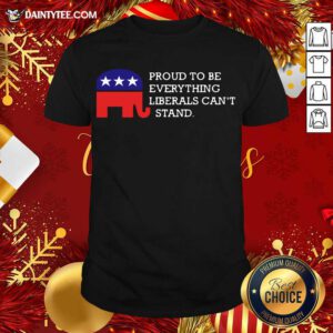 Proud To Be Everything Liberals Can’t Stand Elephant Election Shirt- Design By Daintytee.com