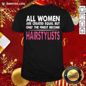All Women Are Created Equal But Only The Finest Become Hairstylists Shirt- Design By Daintytee.com