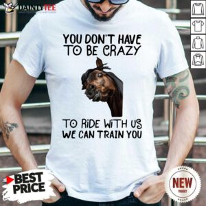 Horse You Don’t Have To Be Crazy To Ride With Us We Can Train You Shirt- Design By Daintytee.com