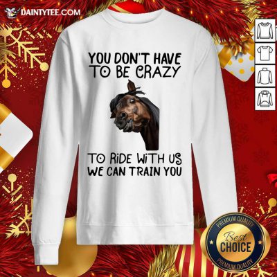 Horse You Don’t Have To Be Crazy To Ride With Us We Can Train You Sweatshirt- Design By Daintytee.com