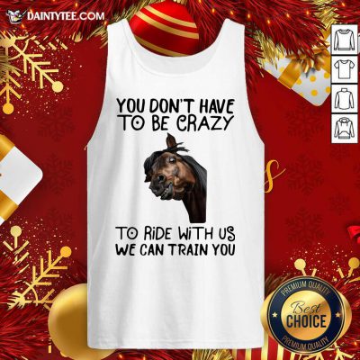 Horse You Don’t Have To Be Crazy To Ride With Us We Can Train You Tank Top- Design By Daintytee.com