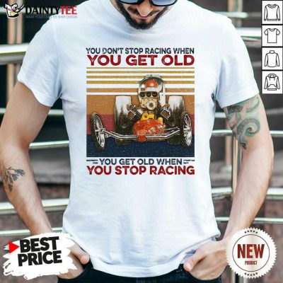 You Don't Stop Racing When You Get Old You Get Old When You Stop Racing Shirt- Design By Daintytee.com