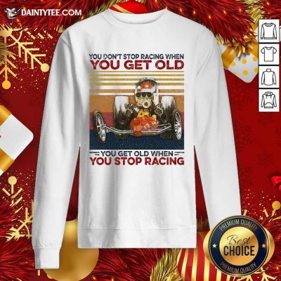 You Don't Stop Racing When You Get Old You Get Old When You Stop Racing Sweatshirt- Design By Daintytee.com