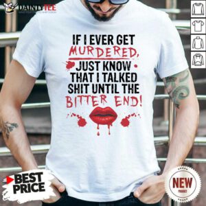If I Ever Get Murdered Just Know That I Talked Shit Until The Bitter End Shirt- Design By Daintytee.com