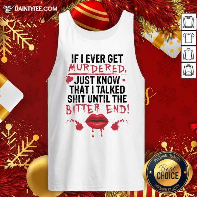 If I Ever Get Murdered Just Know That I Talked Shit Until The Bitter End Tank Top- Design By Daintytee.com