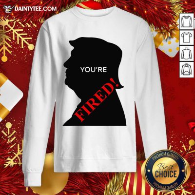 You’re Fired Donald Trump Presidential Election Sweatshirt- Design By Daintytee.com