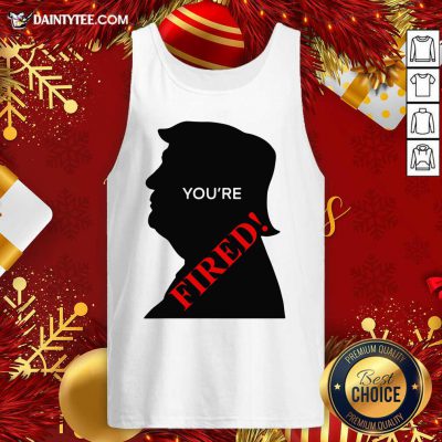 You’re Fired Donald Trump Presidential Election Tank Top- Design By Daintytee.com