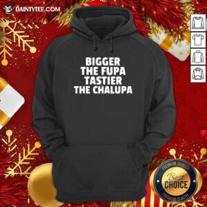 Bigger The Fupa Tastier The Chalupa Hoodie- Design By Daintytee.com
